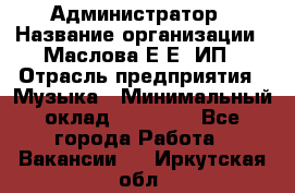 Администратор › Название организации ­ Маслова Е Е, ИП › Отрасль предприятия ­ Музыка › Минимальный оклад ­ 20 000 - Все города Работа » Вакансии   . Иркутская обл.